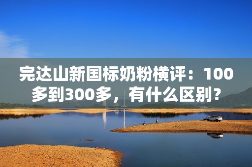 完达山新国标奶粉横评：100多到300多，有什么区别？
