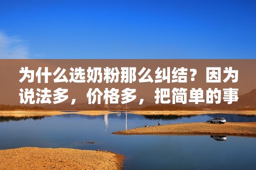 为什么选奶粉那么纠结？因为说法多，价格多，把简单的事情...