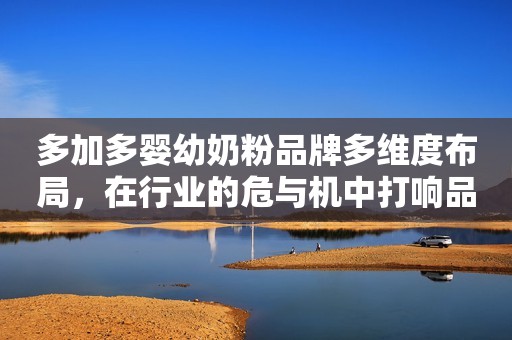 多加多婴幼奶粉品牌多维度布局，在行业的危与机中打响品牌攻坚战