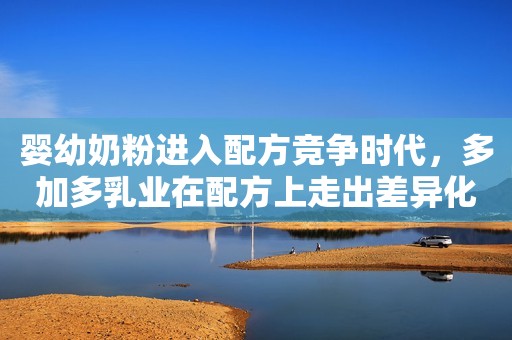 婴幼奶粉进入配方竞争时代，多加多乳业在配方上走出差异化