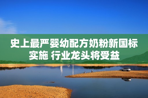 史上最严婴幼配方奶粉新国标实施 行业龙头将受益