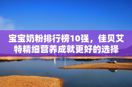 宝宝奶粉排行榜10强，佳贝艾特精细营养成就更好的选择