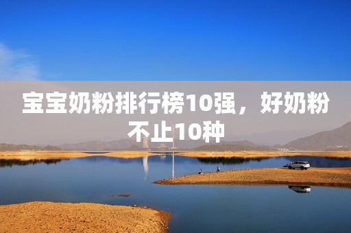 宝宝奶粉排行榜10强，好奶粉不止10种
