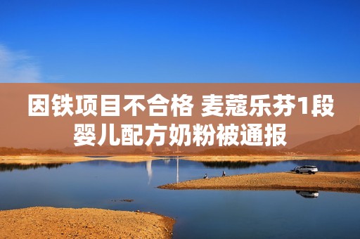 因铁项目不合格 麦蔻乐芬1段婴儿配方奶粉被通报