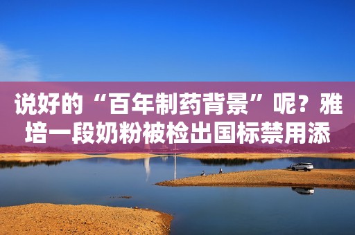 说好的“百年制药背景”呢？雅培一段奶粉被检出国标禁用添加剂