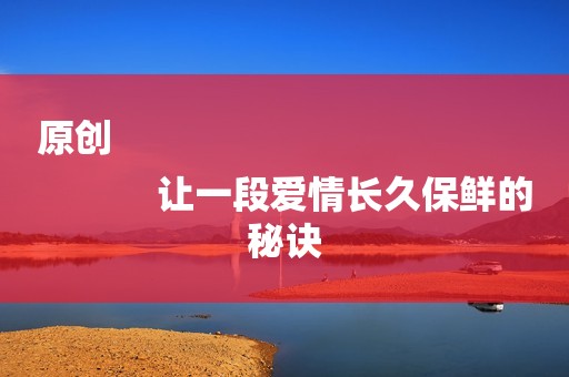 原创
            让一段爱情长久保鲜的秘诀