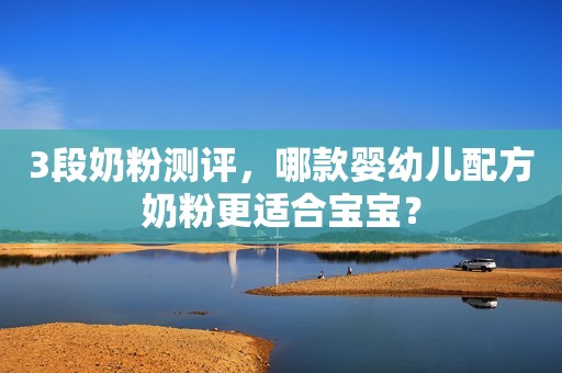 3段奶粉测评，哪款婴幼儿配方奶粉更适合宝宝？