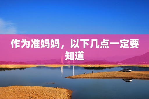 作为准妈妈，以下几点一定要知道