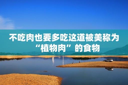 不吃肉也要多吃这道被美称为“植物肉”的食物