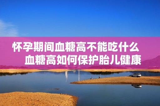 怀孕期间血糖高不能吃什么     血糖高如何保护胎儿健康