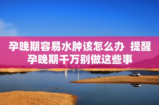 孕晚期容易水肿该怎么办  提醒孕晚期千万别做这些事