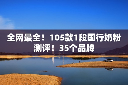 全网最全！105款1段国行奶粉测评！35个品牌