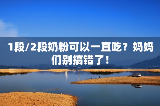 1段/2段奶粉可以一直吃？妈妈们别搞错了！