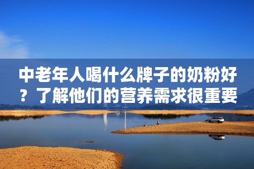 中老年人喝什么牌子的奶粉好？了解他们的营养需求很重要