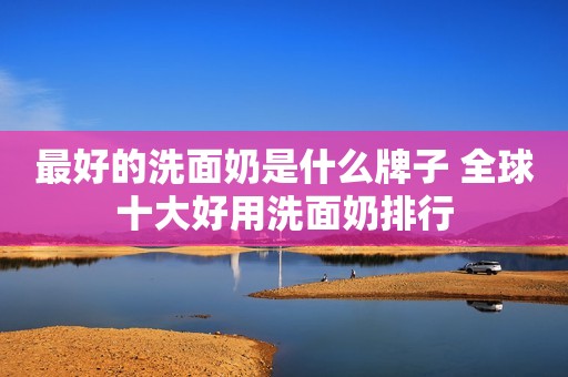 最好的洗面奶是什么牌子 全球十大好用洗面奶排行