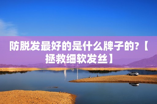 防脱发最好的是什么牌子的?【拯救细软发丝】