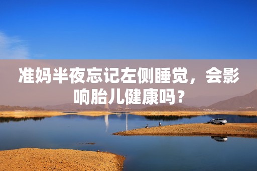 准妈半夜忘记左侧睡觉，会影响胎儿健康吗？