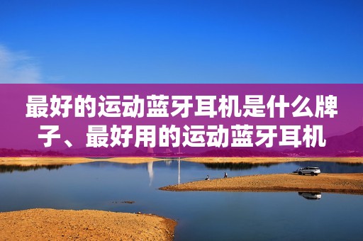最好的运动蓝牙耳机是什么牌子、最好用的运动蓝牙耳机