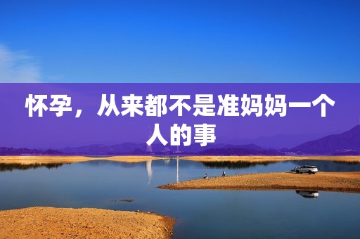 怀孕，从来都不是准妈妈一个人的事