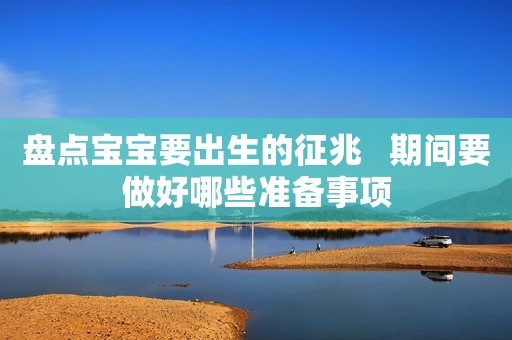 盘点宝宝要出生的征兆   期间要做好哪些准备事项