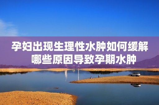孕妇出现生理性水肿如何缓解   哪些原因导致孕期水肿