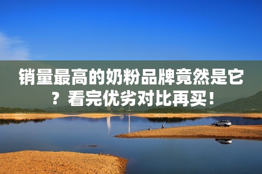销量最高的奶粉品牌竟然是它？看完优劣对比再买！