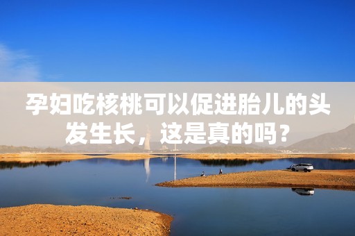 孕妇吃核桃可以促进胎儿的头发生长，这是真的吗？