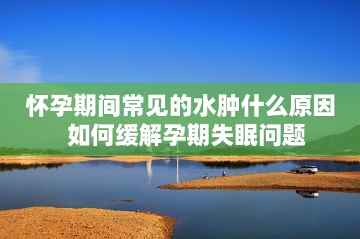 怀孕期间常见的水肿什么原因  如何缓解孕期失眠问题