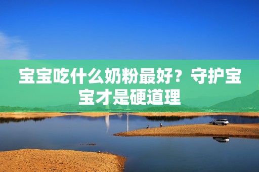 宝宝吃什么奶粉最好？守护宝宝才是硬道理