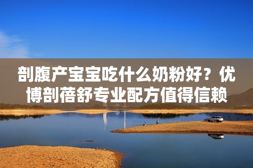 剖腹产宝宝吃什么奶粉好？优博剖蓓舒专业配方值得信赖