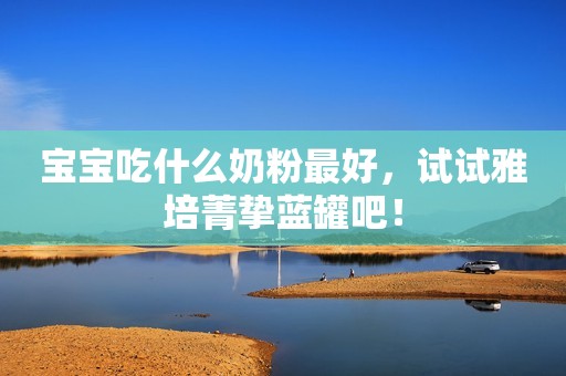 宝宝吃什么奶粉最好，试试雅培菁挚蓝罐吧！