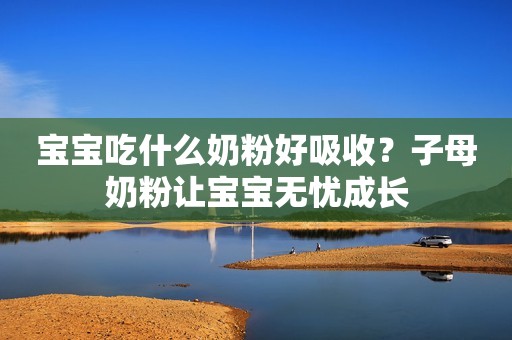 宝宝吃什么奶粉好吸收？子母奶粉让宝宝无忧成长