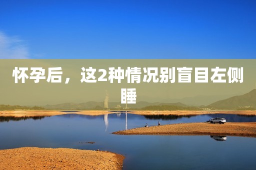 怀孕后，这2种情况别盲目左侧睡