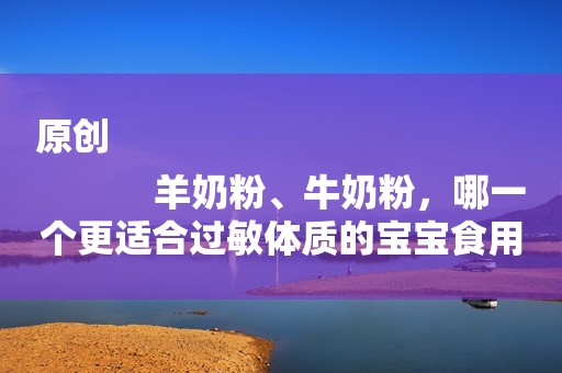 原创
            羊奶粉、牛奶粉，哪一个更适合过敏体质的宝宝食用呢？