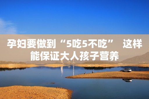 孕妇要做到“5吃5不吃”  这样能保证大人孩子营养