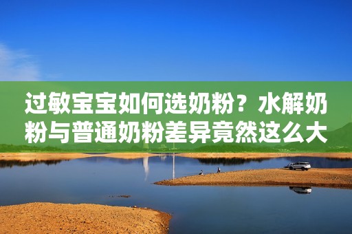 过敏宝宝如何选奶粉？水解奶粉与普通奶粉差异竟然这么大！