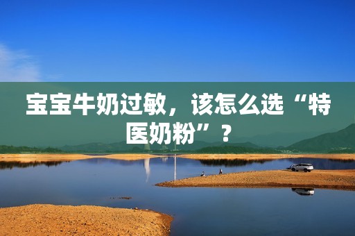 宝宝牛奶过敏，该怎么选“特医奶粉”？