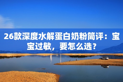 26款深度水解蛋白奶粉简评：宝宝过敏，要怎么选？