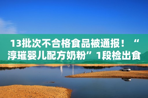 13批次不合格食品被通报！“淳璀婴儿配方奶粉”1段检出食用香料……