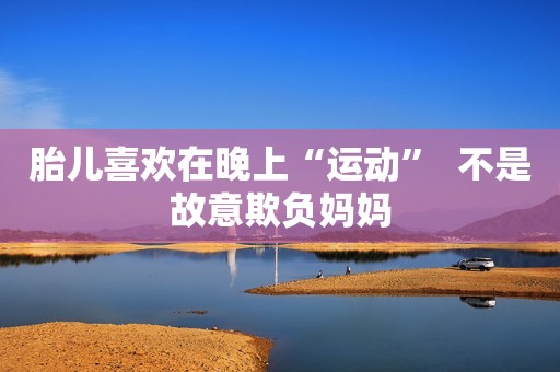 胎儿喜欢在晚上“运动”  不是故意欺负妈妈