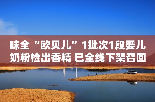 味全“欧贝儿”1批次1段婴儿奶粉检出香精 已全线下架召回