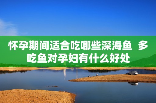 怀孕期间适合吃哪些深海鱼  多吃鱼对孕妇有什么好处