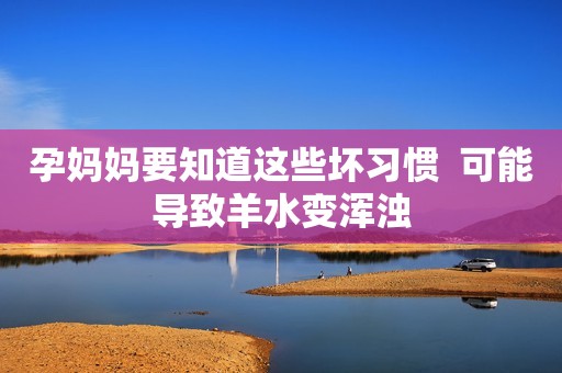 孕妈妈要知道这些坏习惯  可能导致羊水变浑浊