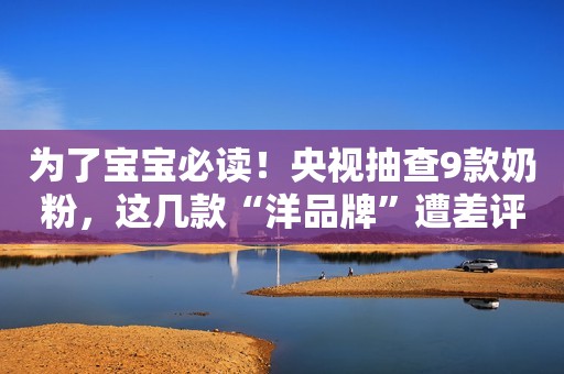 为了宝宝必读！央视抽查9款奶粉，这几款“洋品牌”遭差评！