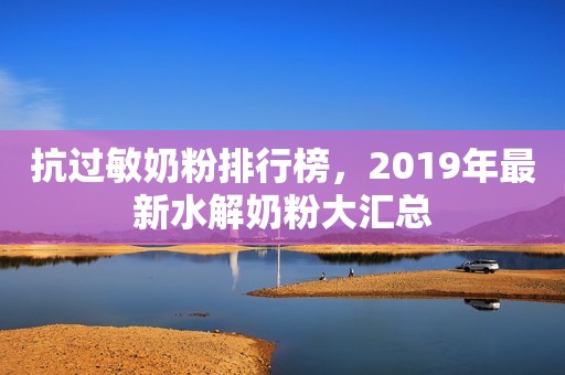 抗过敏奶粉排行榜，2019年最新水解奶粉大汇总