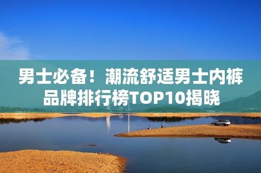 男士必备！潮流舒适男士内裤品牌排行榜TOP10揭晓