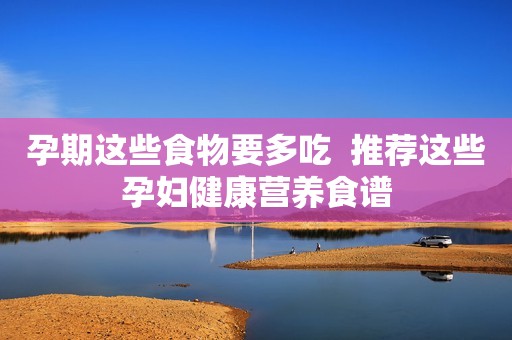 孕期这些食物要多吃  推荐这些孕妇健康营养食谱