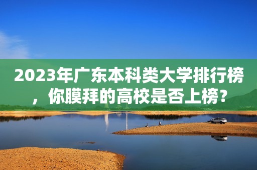 2023年广东本科类大学排行榜，你膜拜的高校是否上榜？
