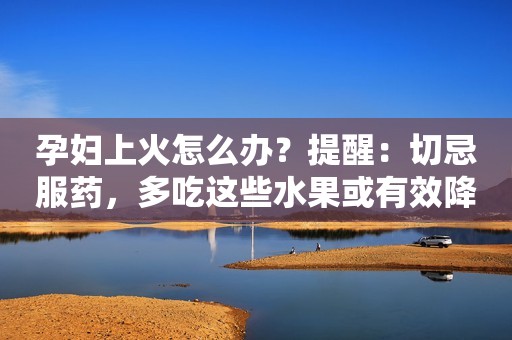 孕妇上火怎么办？提醒：切忌服药，多吃这些水果或有效降火！