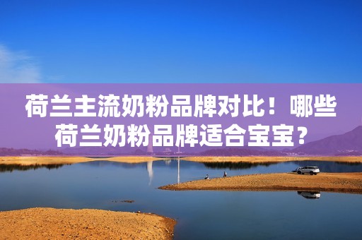荷兰主流奶粉品牌对比！哪些荷兰奶粉品牌适合宝宝？